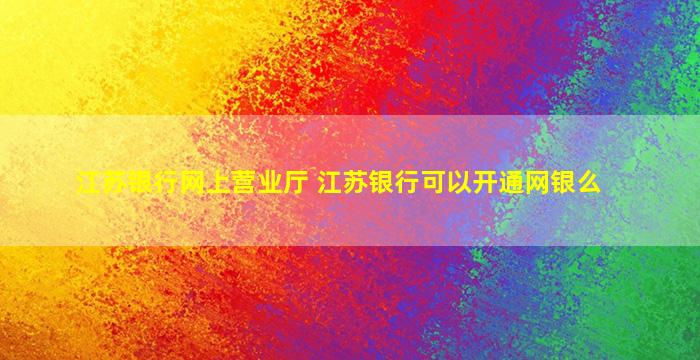 江苏银行网上营业厅 江苏银行可以开通网银么